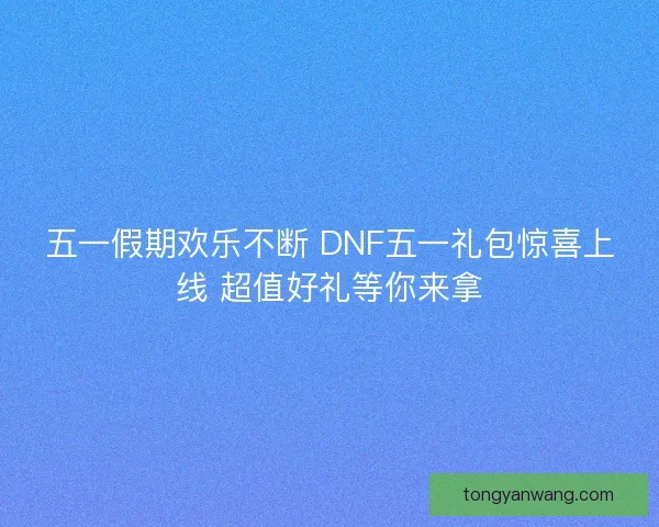 五一假期欢乐不断 DNF五一礼包惊喜上线 超值好礼等你来拿
