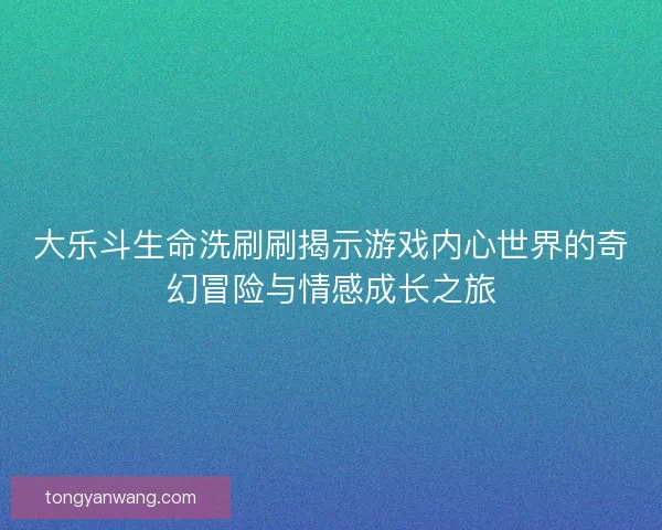 大乐斗生命洗刷刷揭示游戏内心世界的奇幻冒险与情感成长之旅