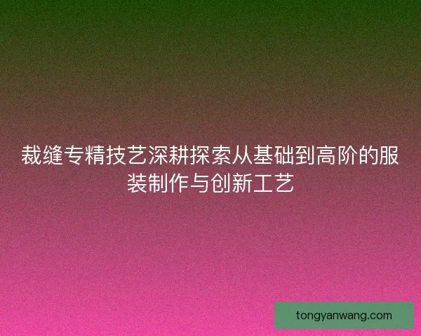 裁缝专精技艺深耕探索从基础到高阶的服装制作与创新工艺