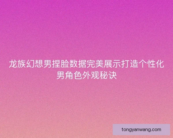 龙族幻想男捏脸数据完美展示打造个性化男角色外观秘诀