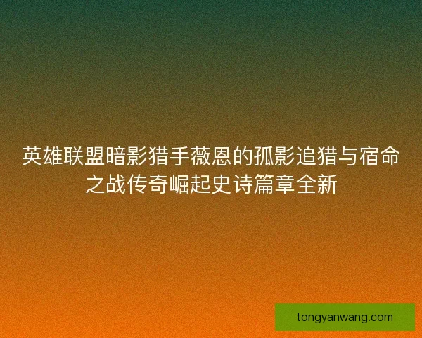 英雄联盟暗影猎手薇恩的孤影追猎与宿命之战传奇崛起史诗篇章全新