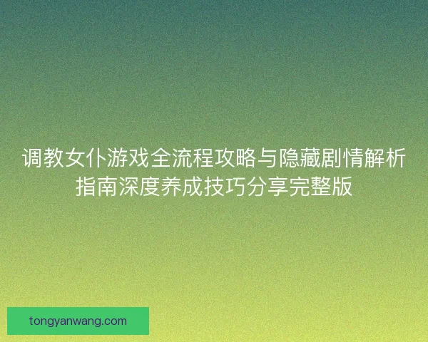 调教女仆游戏全流程攻略与隐藏剧情解析指南深度养成技巧分享完整版