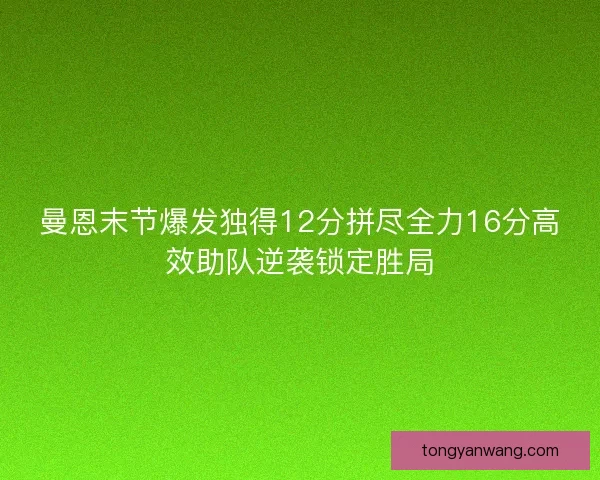 曼恩末节爆发独得12分拼尽全力16分高效助队逆袭锁定胜局