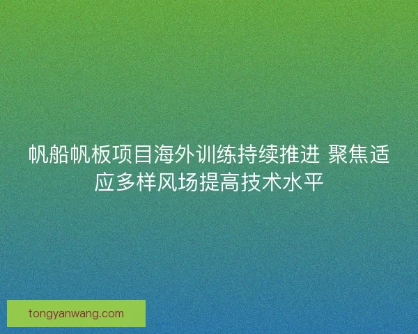 帆船帆板项目海外训练持续推进 聚焦适应多样风场提高技术水平 帆船帆板项目海外训练持续推进 聚焦适应多样风场提高技术水平