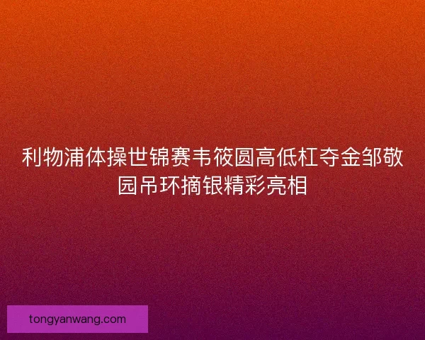 利物浦体操世锦赛韦筱圆高低杠夺金邹敬园吊环摘银精彩亮相
