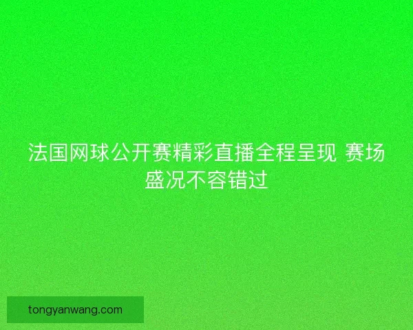 法国网球公开赛精彩直播全程呈现 赛场盛况不容错过