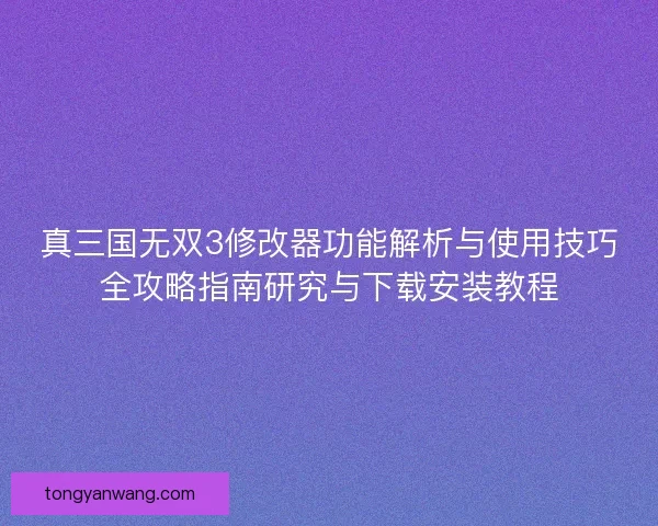 真三国无双3修改器功能解析与使用技巧全攻略指南研究与下载安装教程