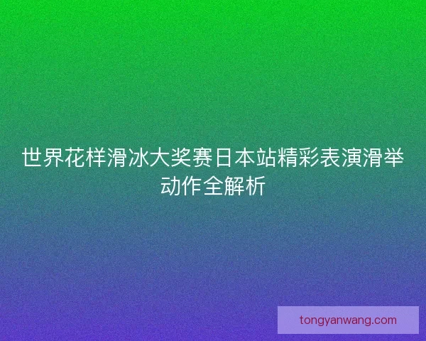 世界花样滑冰大奖赛日本站精彩表演滑举动作全解析