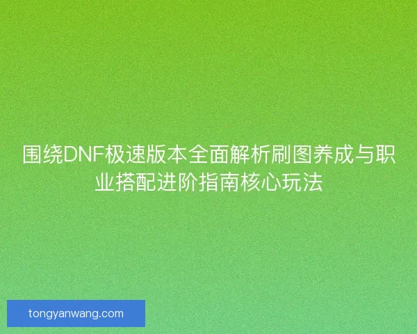围绕DNF极速版本全面解析刷图养成与职业搭配进阶指南核心玩法