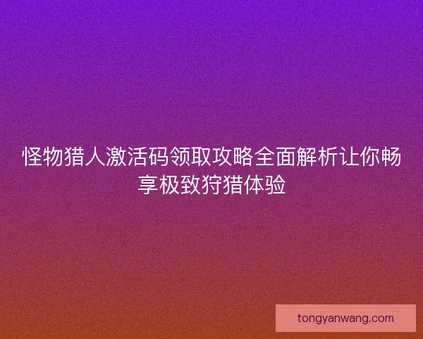 怪物猎人激活码领取攻略全面解析让你畅享极致狩猎体验