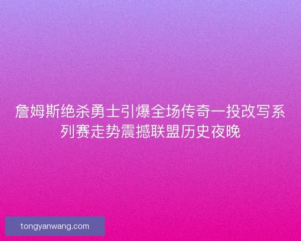 詹姆斯绝杀勇士引爆全场传奇一投改写系列赛走势震撼联盟历史夜晚