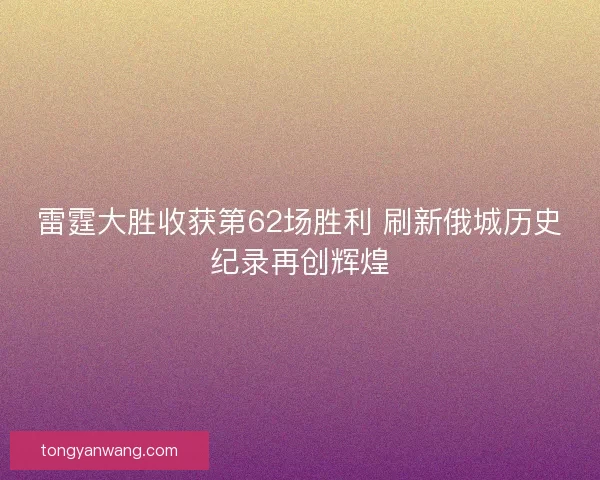 雷霆大胜收获第62场胜利 刷新俄城历史纪录再创辉煌