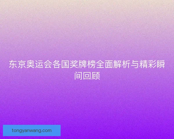 东京奥运会各国奖牌榜全面解析与精彩瞬间回顾 东京奥运会各国奖牌榜全面解析与精彩瞬间回顾