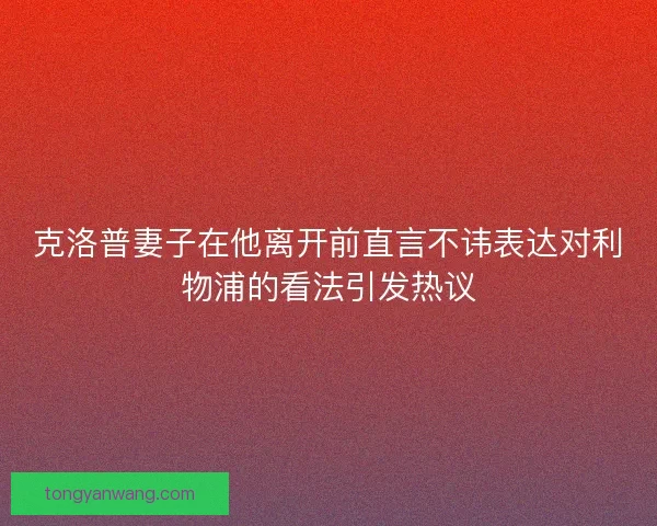 克洛普妻子在他离开前直言不讳表达对利物浦的看法引发热议