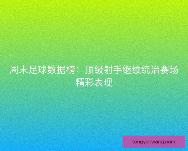 周末足球数据榜：顶级射手继续统治赛场精彩表现
