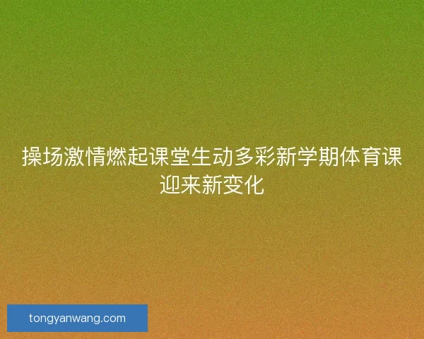 操场激情燃起课堂生动多彩新学期体育课迎来新变化 操场激情燃起课堂生动多彩新学期体育课迎来新变化