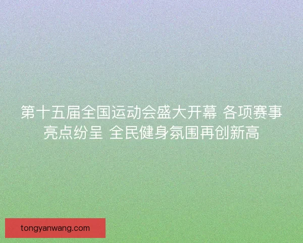第十五届全国运动会盛大开幕 各项赛事亮点纷呈 全民健身氛围再创新高