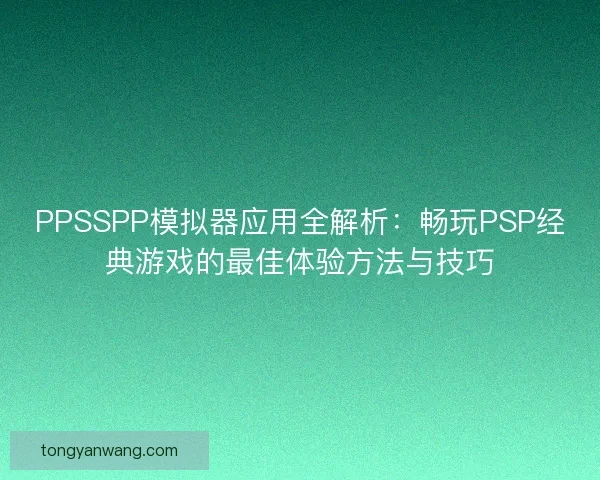 PPSSPP模拟器应用全解析：畅玩PSP经典游戏的最佳体验方法与技巧