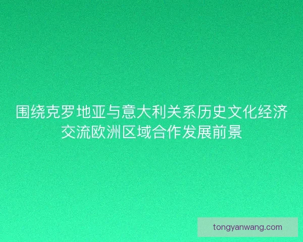 围绕克罗地亚与意大利关系历史文化经济交流欧洲区域合作发展前景