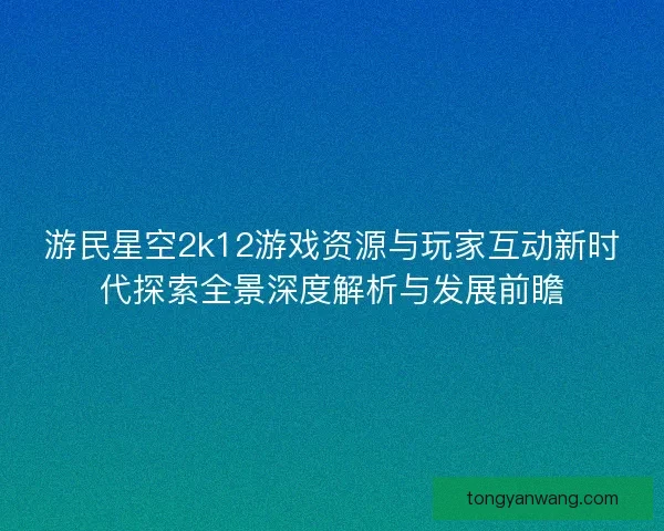 游民星空2k12游戏资源与玩家互动新时代探索全景深度解析与发展前瞻