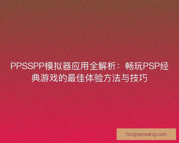PPSSPP模拟器应用全解析:畅玩PSP经典游戏的最佳体验方法与技巧 PPSSPP模拟器应用全解析:畅玩PSP经典游戏的最佳体验方法与技巧