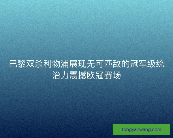 巴黎双杀利物浦展现无可匹敌的冠军级统治力震撼欧冠赛场