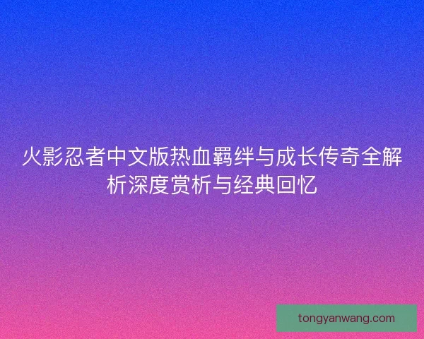 火影忍者中文版热血羁绊与成长传奇全解析深度赏析与经典回忆