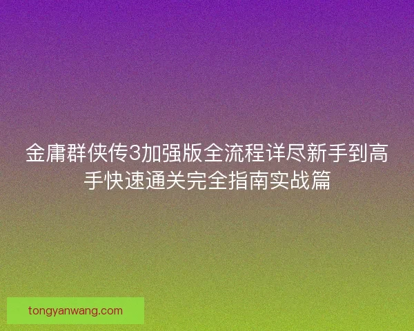 金庸群侠传3加强版全流程详尽新手到高手快速通关完全指南实战篇 金庸群侠传3加强版全流程详尽新手到高手快速通关完全指南实战篇