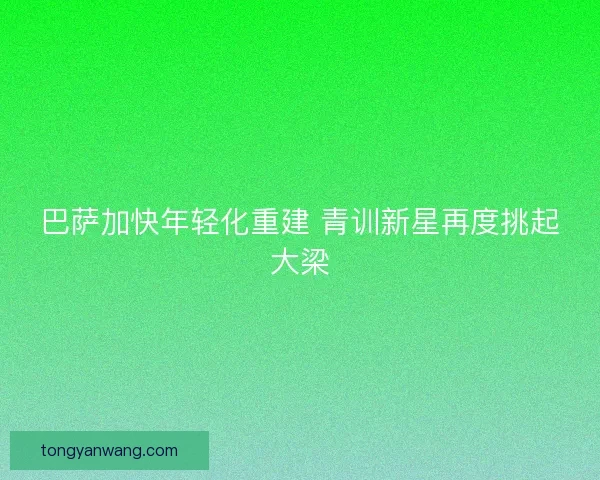 巴萨加快年轻化重建 青训新星再度挑起大梁 巴萨加快年轻化重建 青训新星再度挑起大梁