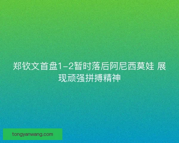 郑钦文首盘1-2暂时落后阿尼西莫娃 展现顽强拼搏精神