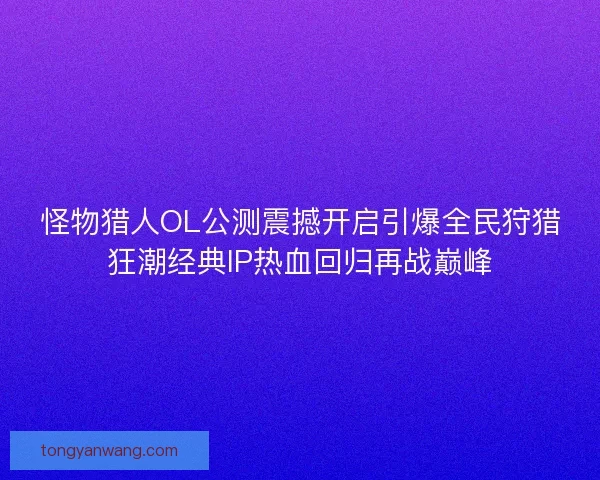怪物猎人OL公测震撼开启引爆全民狩猎狂潮经典IP热血回归再战巅峰