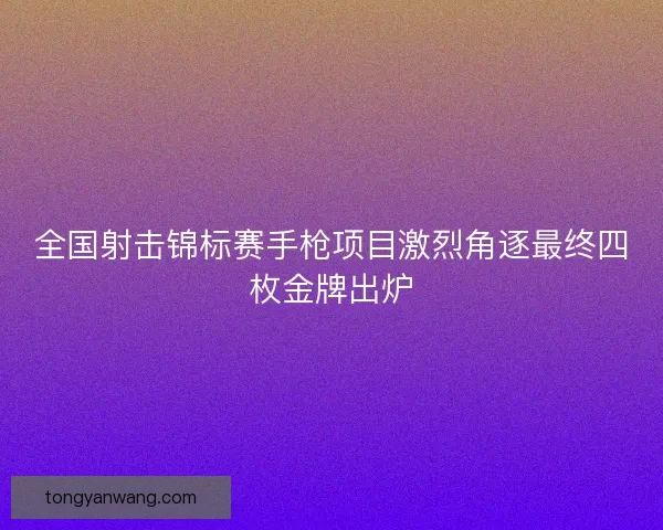 全国射击锦标赛手枪项目激烈角逐最终四枚金牌出炉 全国射击锦标赛手枪项目激烈角逐最终四枚金牌出炉